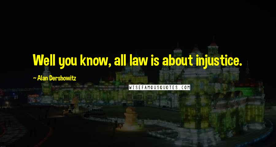 Alan Dershowitz Quotes: Well you know, all law is about injustice.