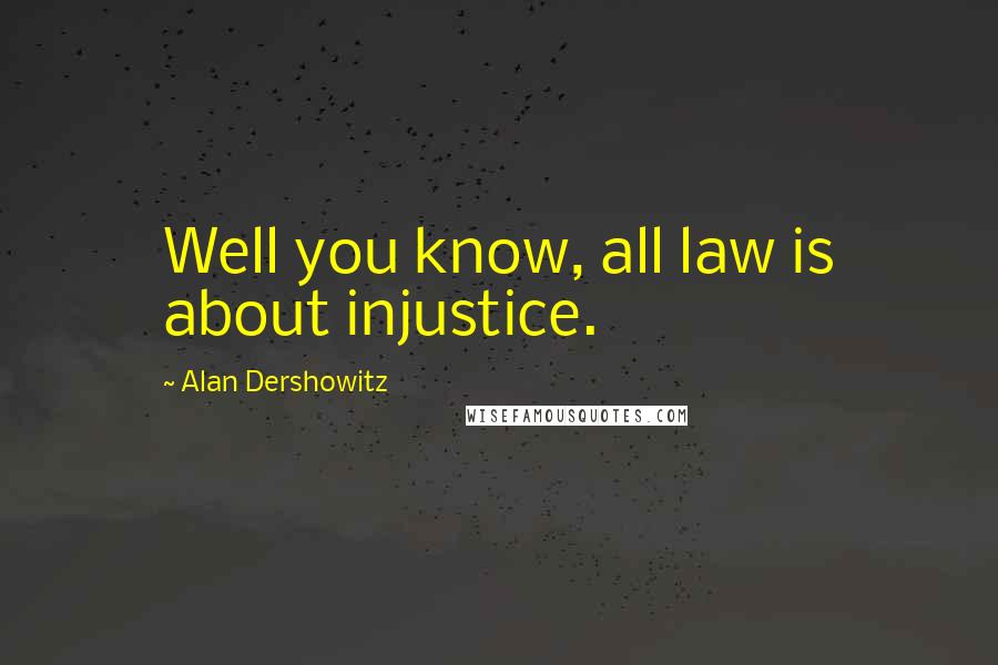 Alan Dershowitz Quotes: Well you know, all law is about injustice.