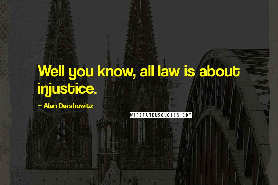 Alan Dershowitz Quotes: Well you know, all law is about injustice.