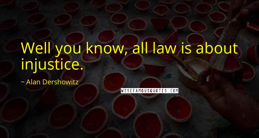 Alan Dershowitz Quotes: Well you know, all law is about injustice.