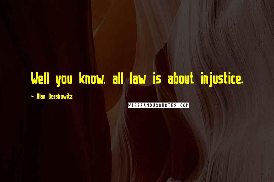 Alan Dershowitz Quotes: Well you know, all law is about injustice.