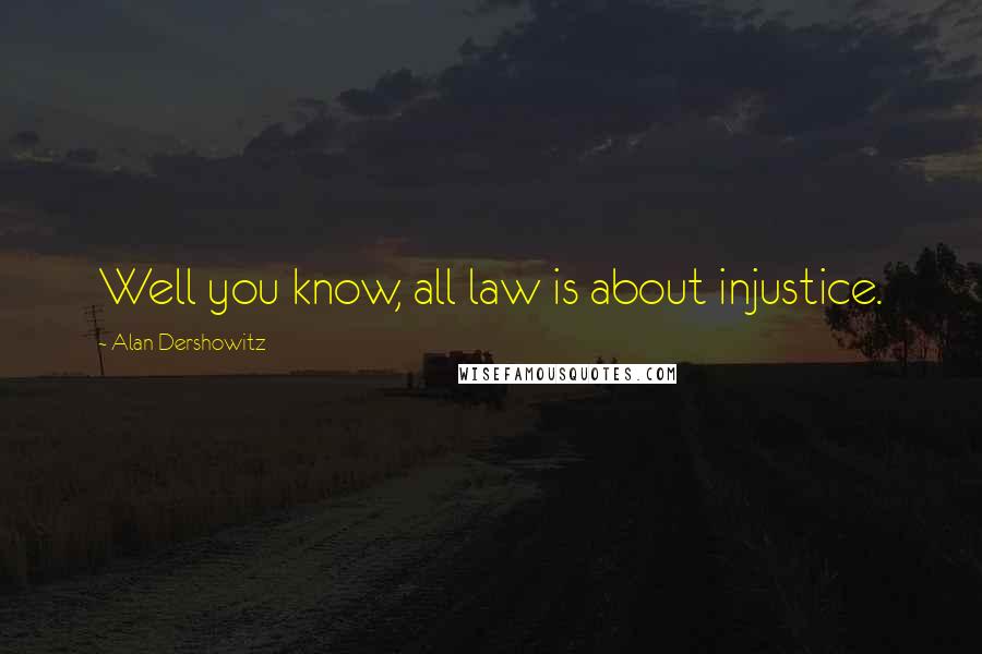 Alan Dershowitz Quotes: Well you know, all law is about injustice.