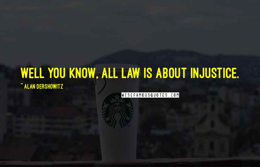 Alan Dershowitz Quotes: Well you know, all law is about injustice.