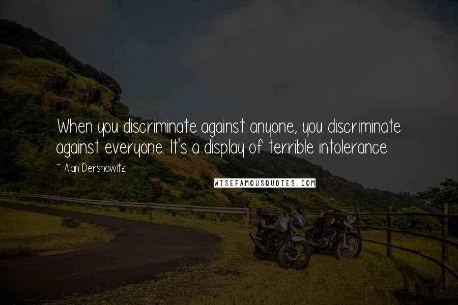 Alan Dershowitz Quotes: When you discriminate against anyone, you discriminate against everyone. It's a display of terrible intolerance.