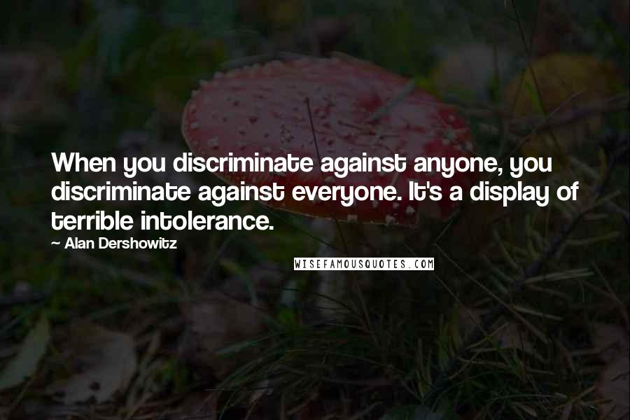 Alan Dershowitz Quotes: When you discriminate against anyone, you discriminate against everyone. It's a display of terrible intolerance.