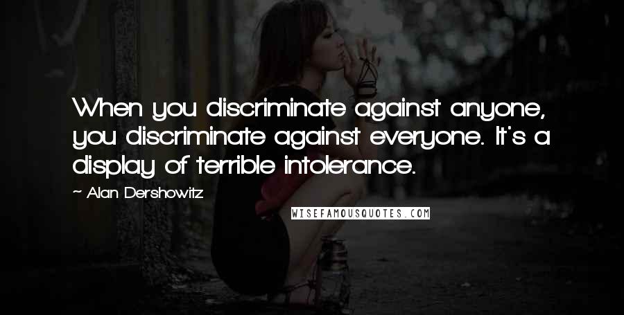 Alan Dershowitz Quotes: When you discriminate against anyone, you discriminate against everyone. It's a display of terrible intolerance.