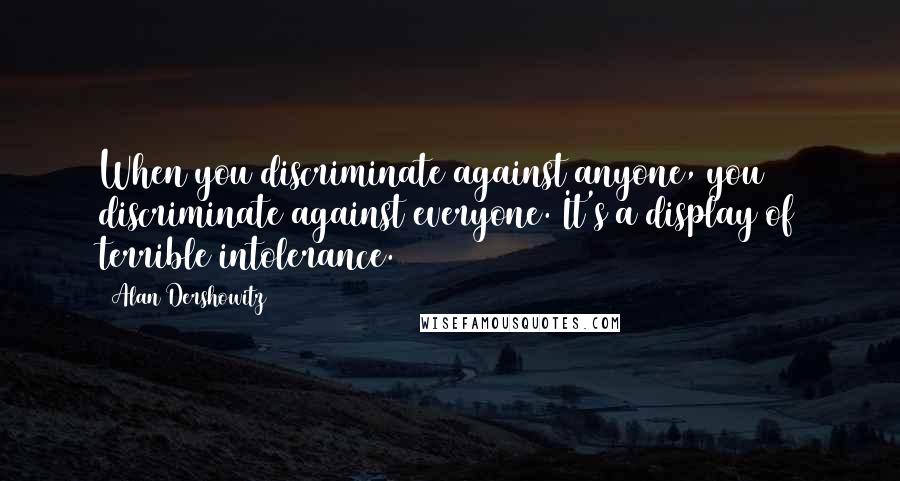 Alan Dershowitz Quotes: When you discriminate against anyone, you discriminate against everyone. It's a display of terrible intolerance.