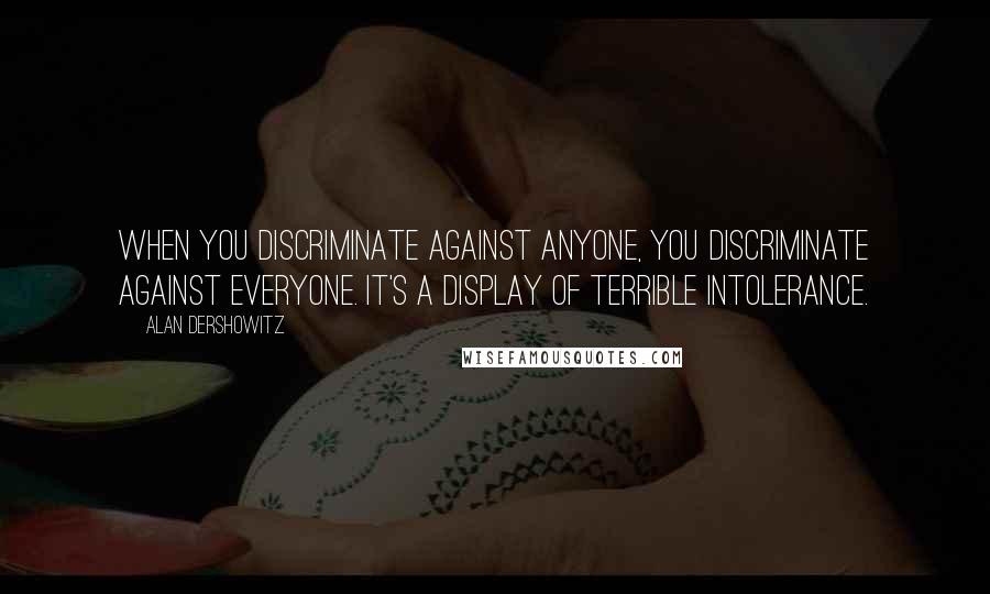 Alan Dershowitz Quotes: When you discriminate against anyone, you discriminate against everyone. It's a display of terrible intolerance.