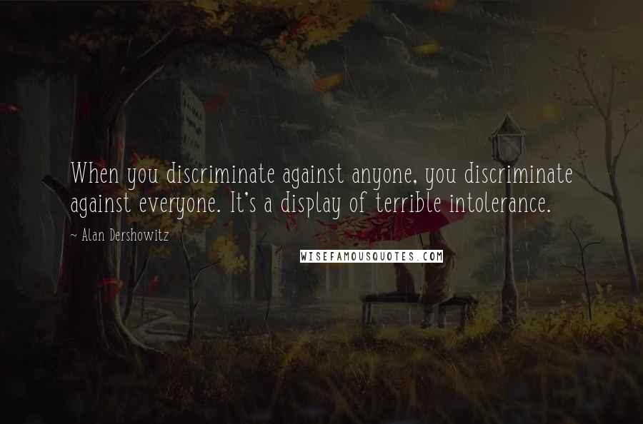 Alan Dershowitz Quotes: When you discriminate against anyone, you discriminate against everyone. It's a display of terrible intolerance.