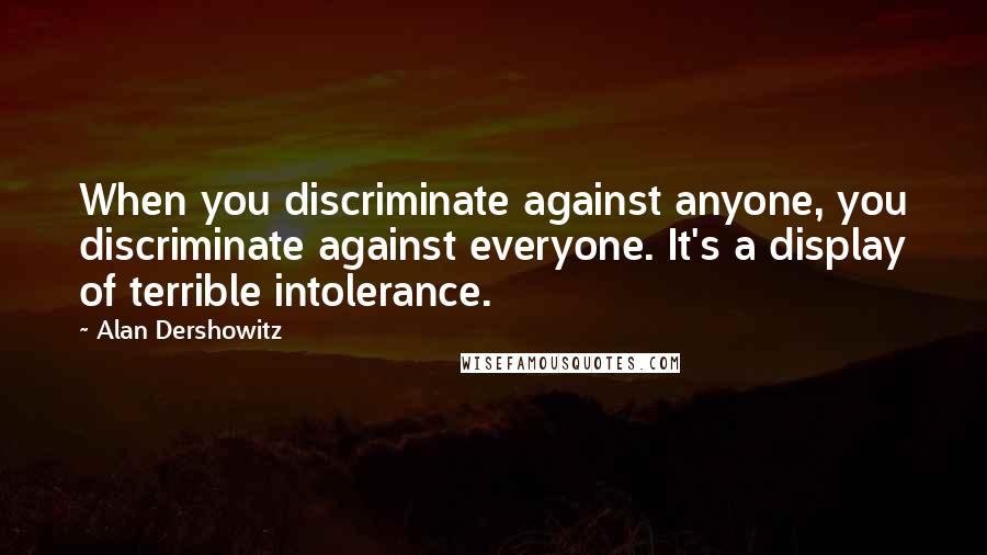 Alan Dershowitz Quotes: When you discriminate against anyone, you discriminate against everyone. It's a display of terrible intolerance.