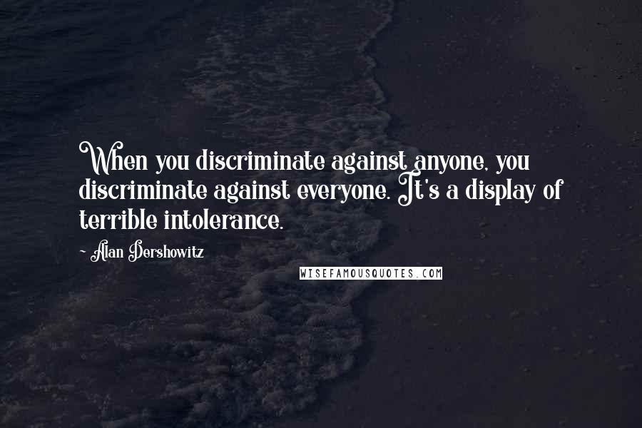 Alan Dershowitz Quotes: When you discriminate against anyone, you discriminate against everyone. It's a display of terrible intolerance.