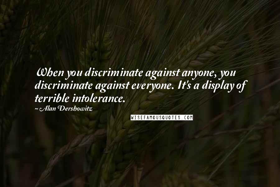 Alan Dershowitz Quotes: When you discriminate against anyone, you discriminate against everyone. It's a display of terrible intolerance.