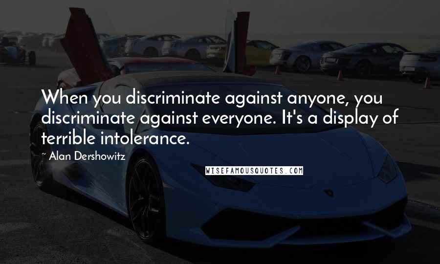 Alan Dershowitz Quotes: When you discriminate against anyone, you discriminate against everyone. It's a display of terrible intolerance.