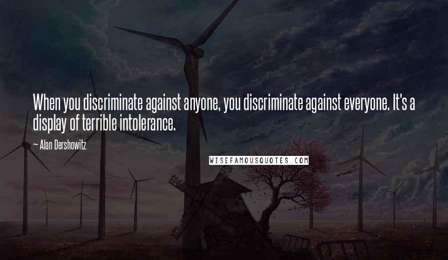 Alan Dershowitz Quotes: When you discriminate against anyone, you discriminate against everyone. It's a display of terrible intolerance.