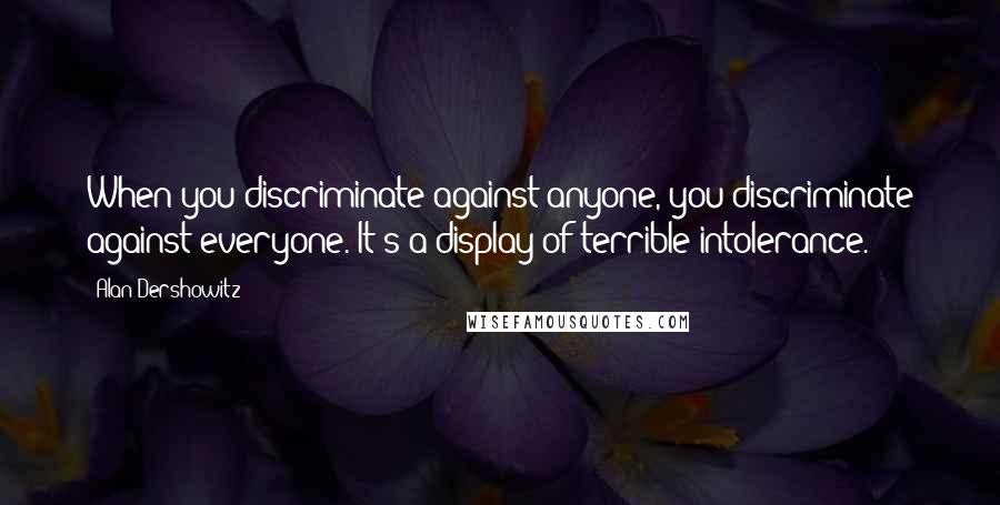 Alan Dershowitz Quotes: When you discriminate against anyone, you discriminate against everyone. It's a display of terrible intolerance.