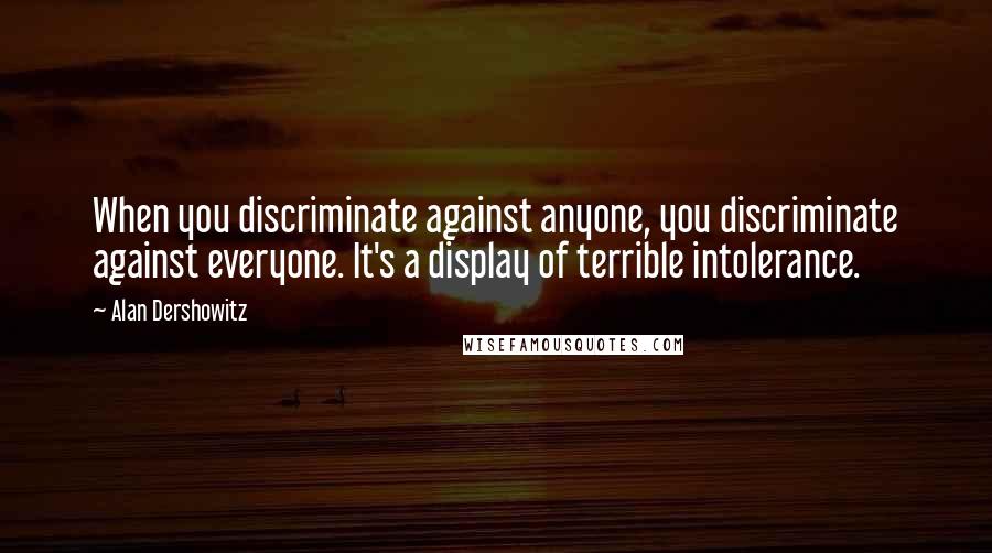 Alan Dershowitz Quotes: When you discriminate against anyone, you discriminate against everyone. It's a display of terrible intolerance.