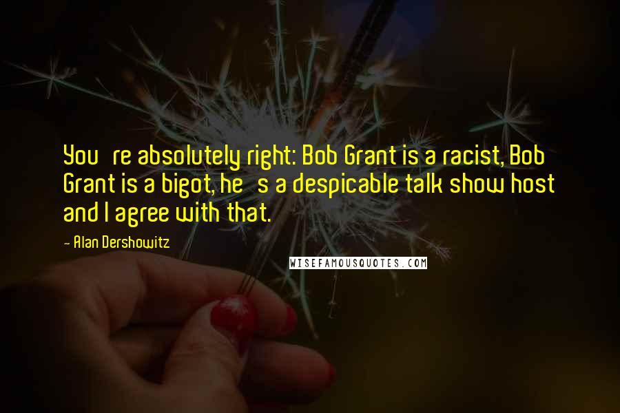 Alan Dershowitz Quotes: You're absolutely right: Bob Grant is a racist, Bob Grant is a bigot, he's a despicable talk show host and I agree with that.