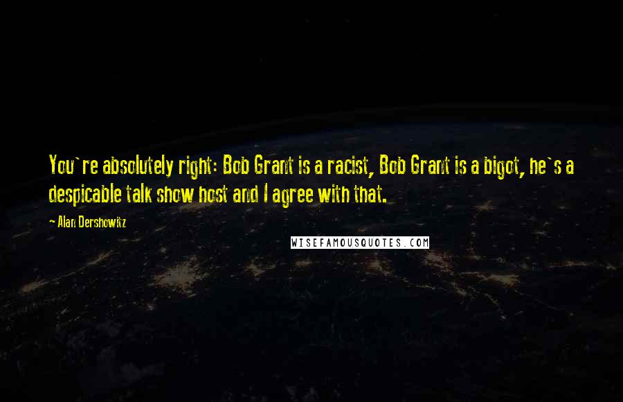 Alan Dershowitz Quotes: You're absolutely right: Bob Grant is a racist, Bob Grant is a bigot, he's a despicable talk show host and I agree with that.