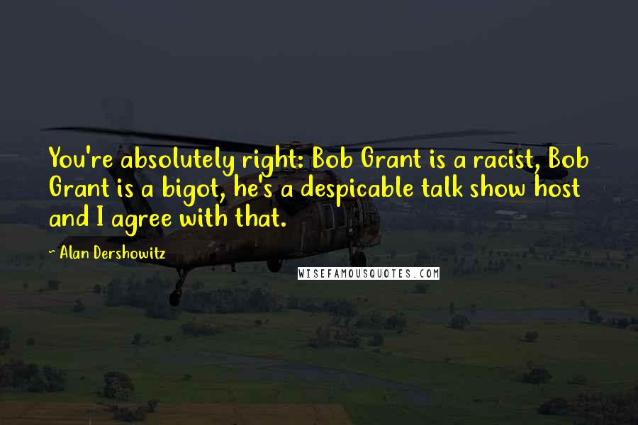 Alan Dershowitz Quotes: You're absolutely right: Bob Grant is a racist, Bob Grant is a bigot, he's a despicable talk show host and I agree with that.