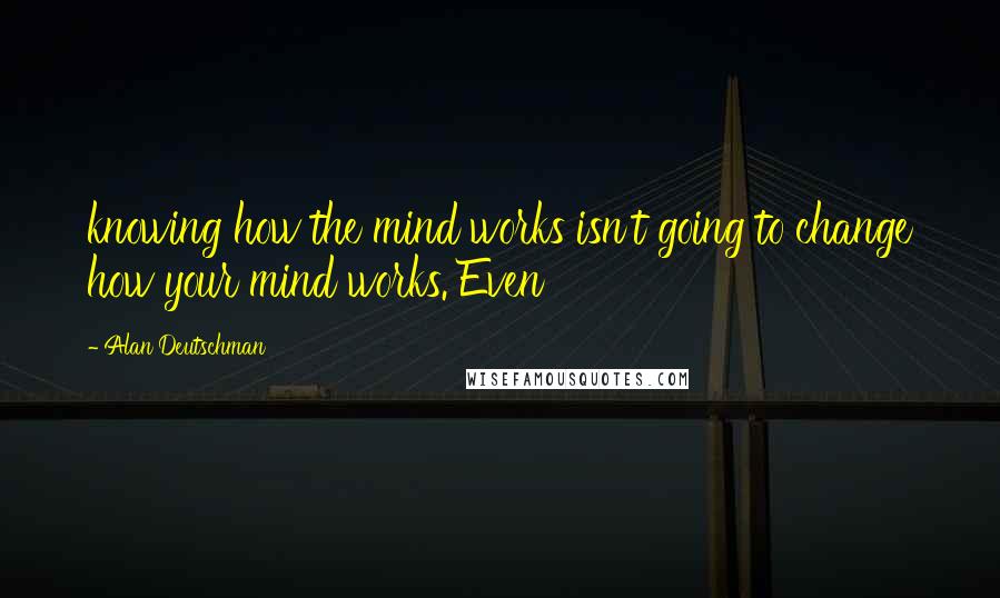 Alan Deutschman Quotes: knowing how the mind works isn't going to change how your mind works. Even