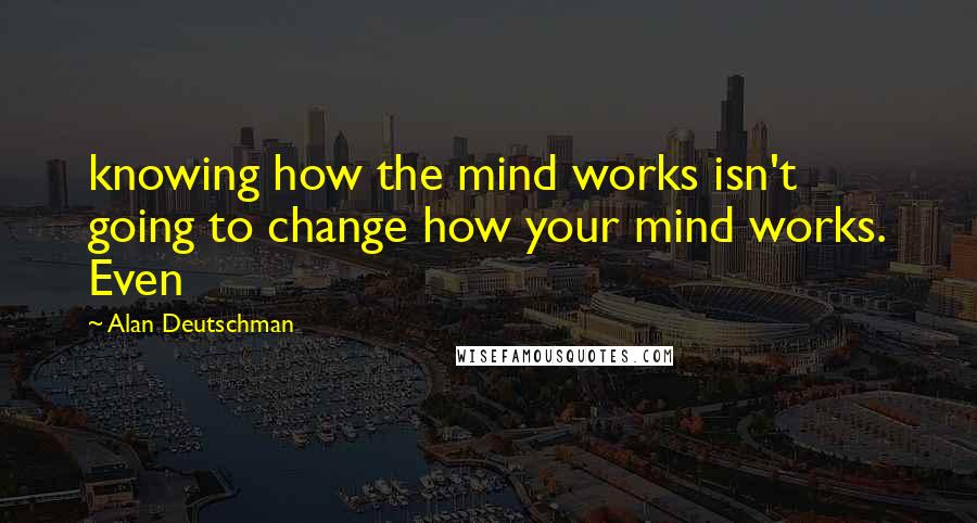 Alan Deutschman Quotes: knowing how the mind works isn't going to change how your mind works. Even