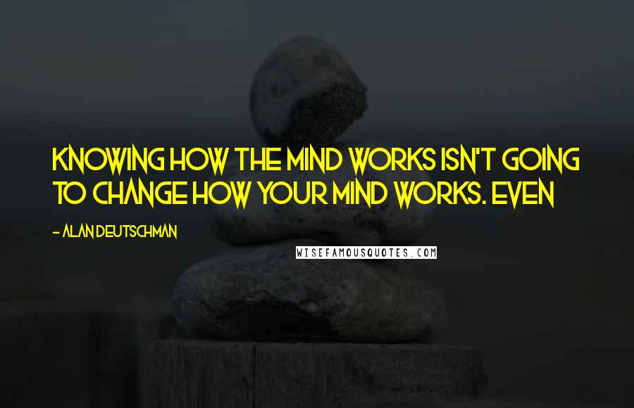 Alan Deutschman Quotes: knowing how the mind works isn't going to change how your mind works. Even