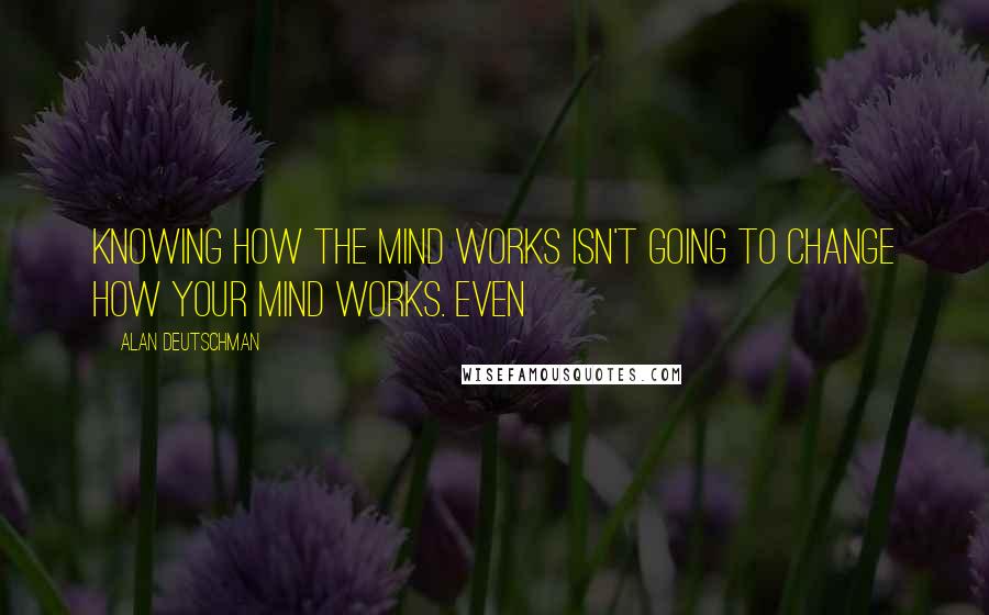 Alan Deutschman Quotes: knowing how the mind works isn't going to change how your mind works. Even