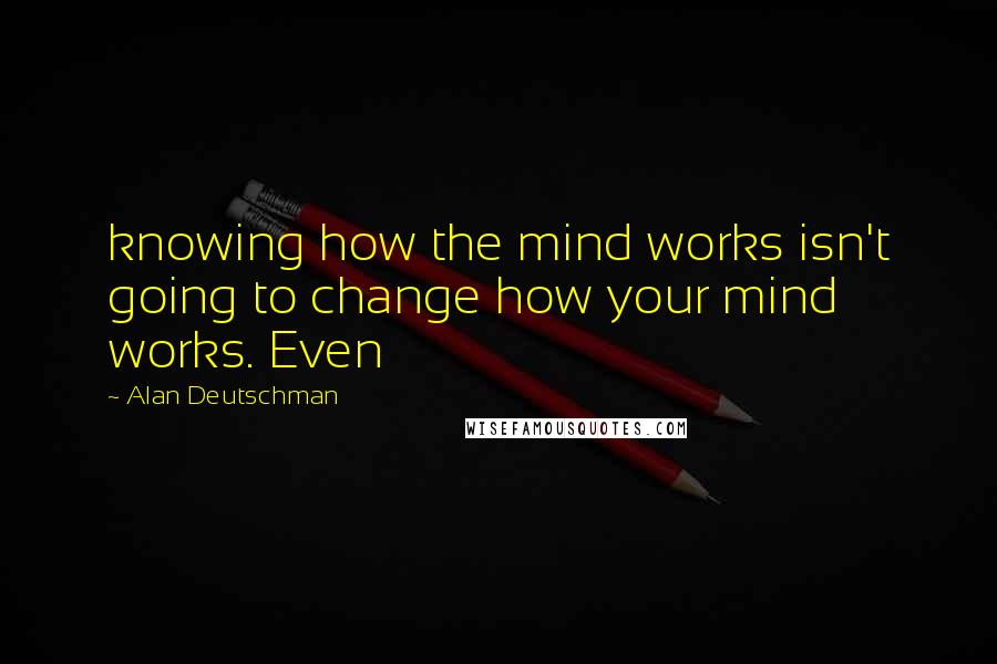 Alan Deutschman Quotes: knowing how the mind works isn't going to change how your mind works. Even