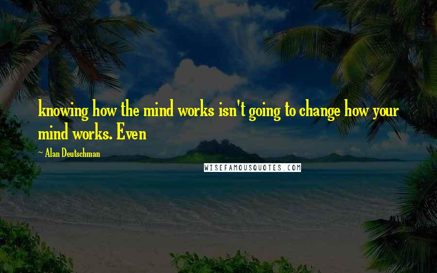 Alan Deutschman Quotes: knowing how the mind works isn't going to change how your mind works. Even