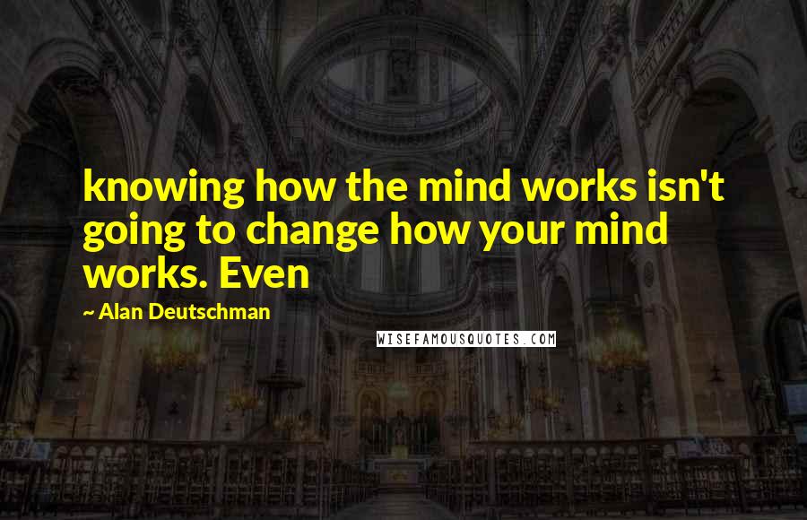 Alan Deutschman Quotes: knowing how the mind works isn't going to change how your mind works. Even