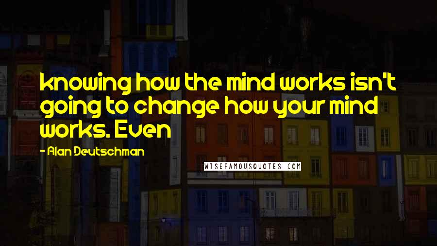 Alan Deutschman Quotes: knowing how the mind works isn't going to change how your mind works. Even