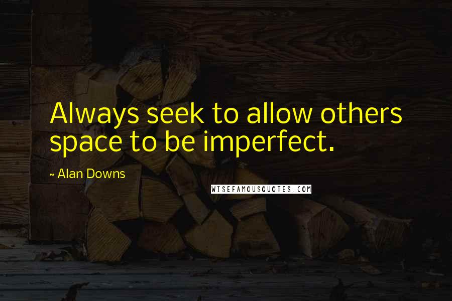 Alan Downs Quotes: Always seek to allow others space to be imperfect.