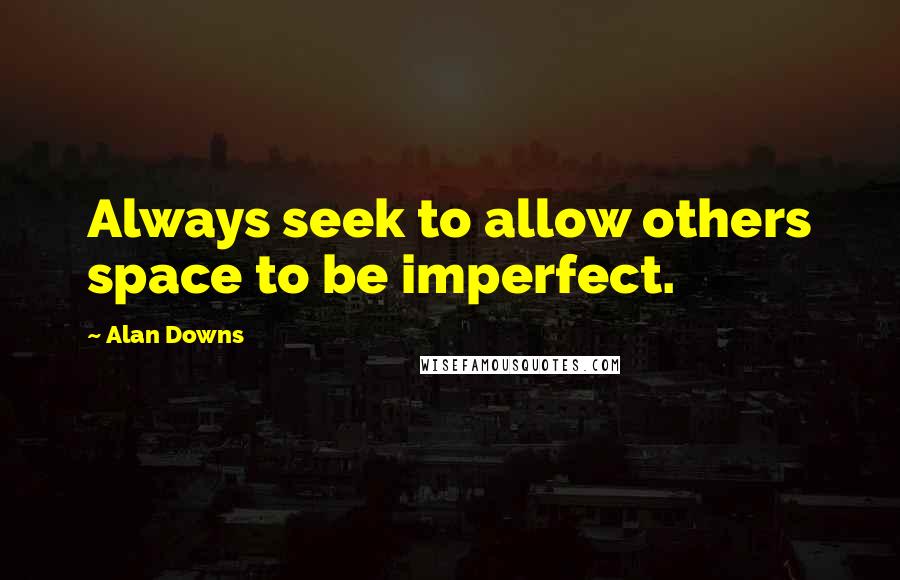 Alan Downs Quotes: Always seek to allow others space to be imperfect.