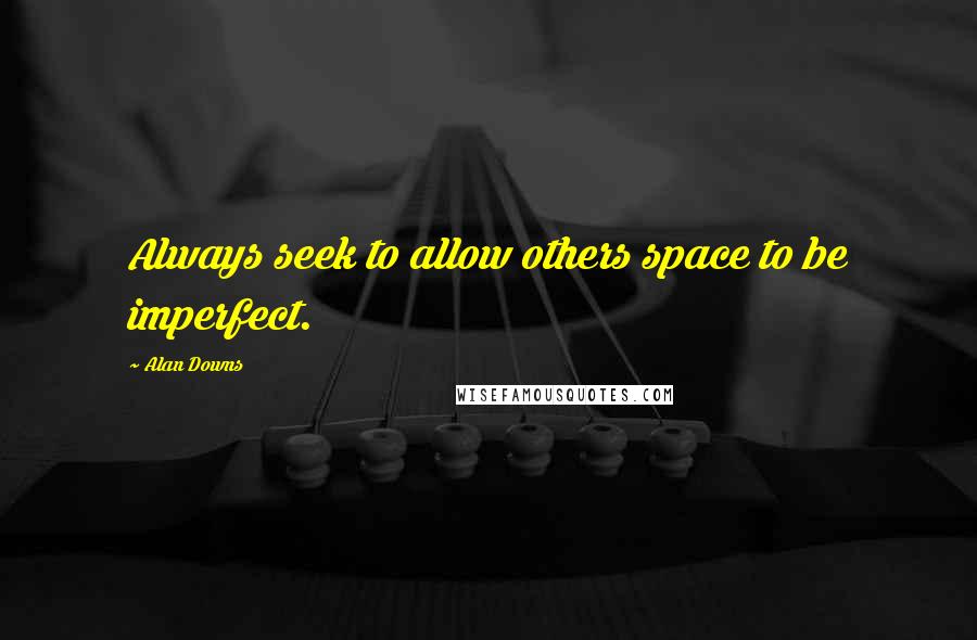 Alan Downs Quotes: Always seek to allow others space to be imperfect.