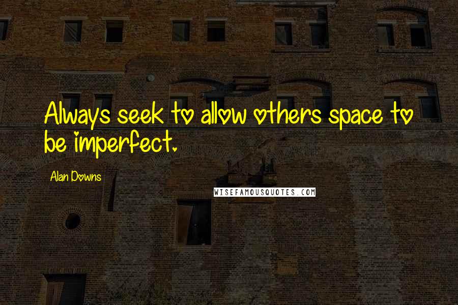 Alan Downs Quotes: Always seek to allow others space to be imperfect.