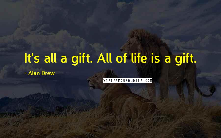 Alan Drew Quotes: It's all a gift. All of life is a gift.