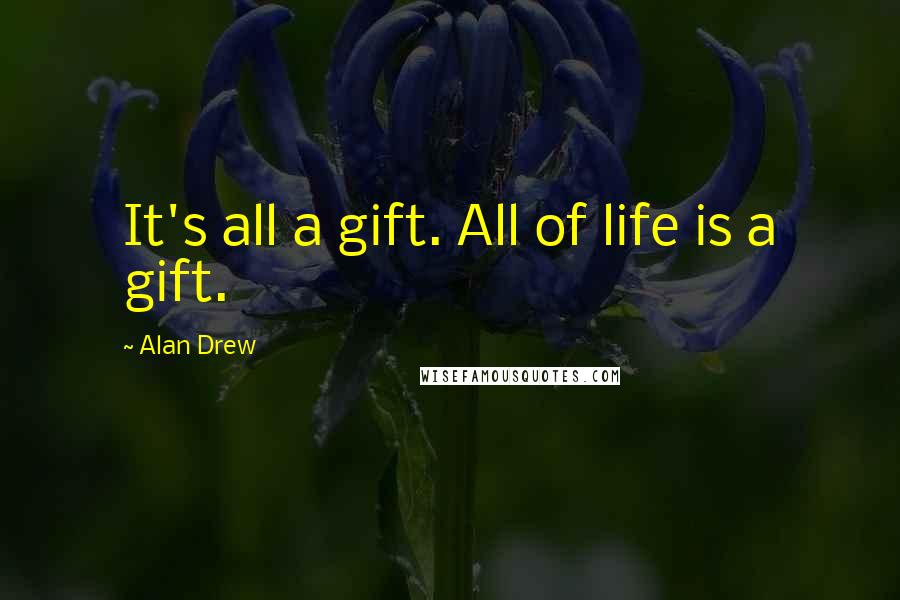 Alan Drew Quotes: It's all a gift. All of life is a gift.