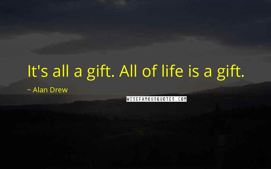 Alan Drew Quotes: It's all a gift. All of life is a gift.