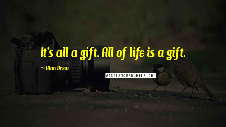 Alan Drew Quotes: It's all a gift. All of life is a gift.