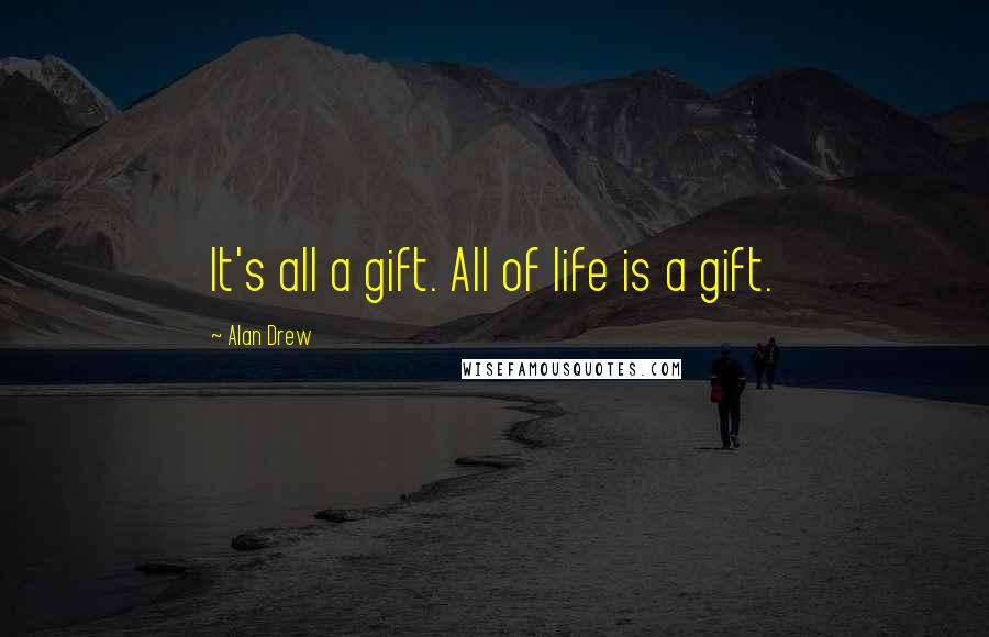 Alan Drew Quotes: It's all a gift. All of life is a gift.