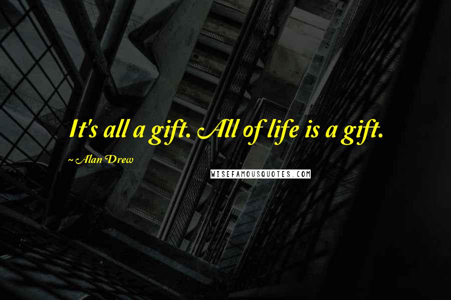 Alan Drew Quotes: It's all a gift. All of life is a gift.