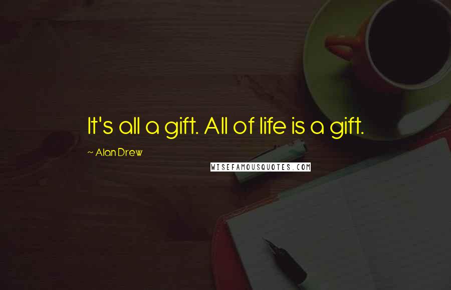 Alan Drew Quotes: It's all a gift. All of life is a gift.