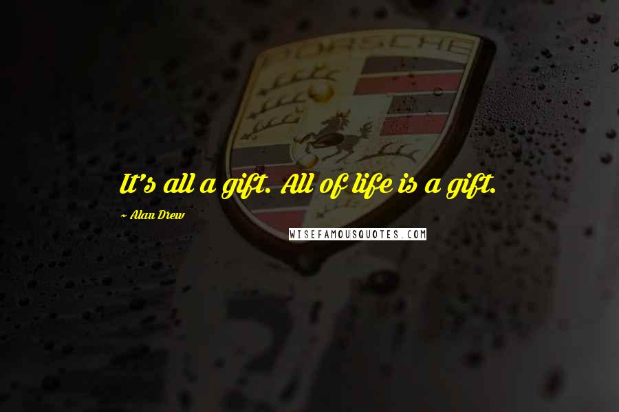 Alan Drew Quotes: It's all a gift. All of life is a gift.