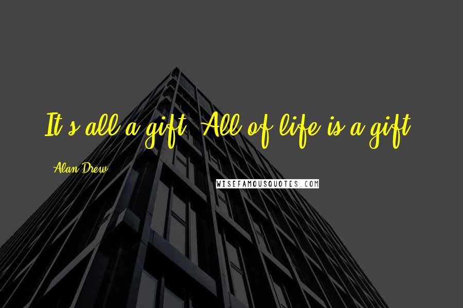 Alan Drew Quotes: It's all a gift. All of life is a gift.