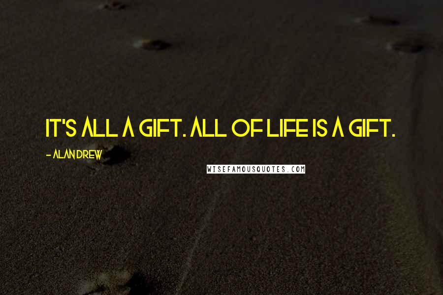 Alan Drew Quotes: It's all a gift. All of life is a gift.