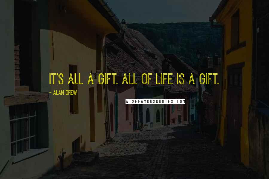 Alan Drew Quotes: It's all a gift. All of life is a gift.