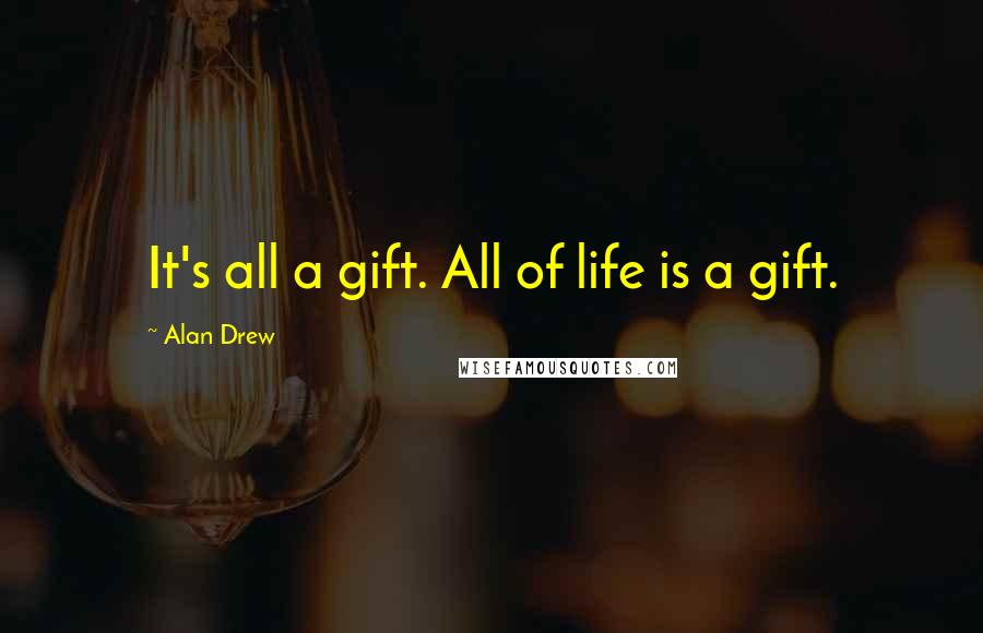 Alan Drew Quotes: It's all a gift. All of life is a gift.