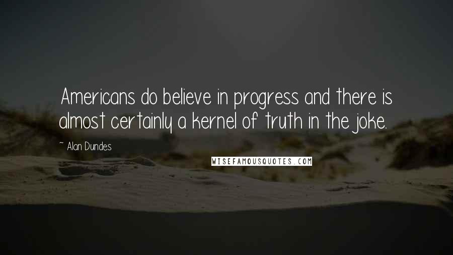 Alan Dundes Quotes: Americans do believe in progress and there is almost certainly a kernel of truth in the joke.