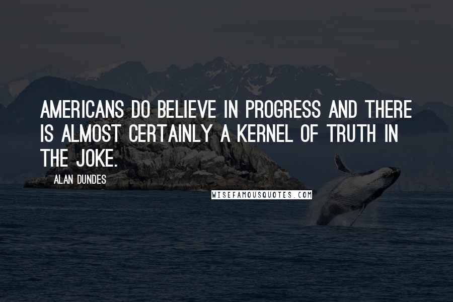 Alan Dundes Quotes: Americans do believe in progress and there is almost certainly a kernel of truth in the joke.