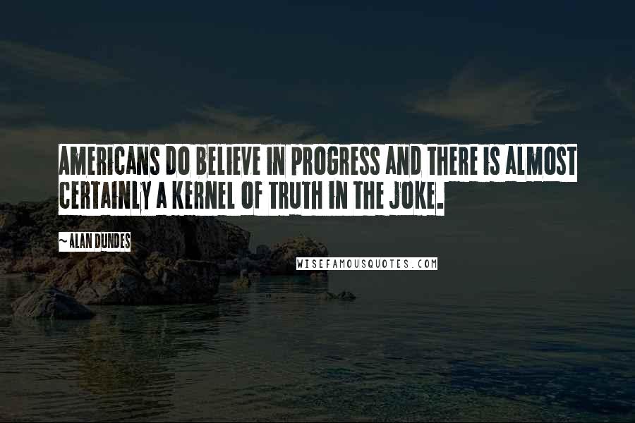 Alan Dundes Quotes: Americans do believe in progress and there is almost certainly a kernel of truth in the joke.